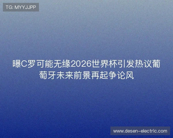 曝C罗可能无缘2026世界杯引发热议葡萄牙未来前景再起争论风 曝C罗可能无缘2026世界杯引发热议葡萄牙未来前景再起争论风
