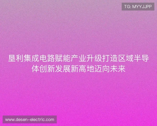 垦利集成电路赋能产业升级打造区域半导体创新发展新高地迈向未来 垦利集成电路赋能产业升级打造区域半导体创新发展新高地迈向未来