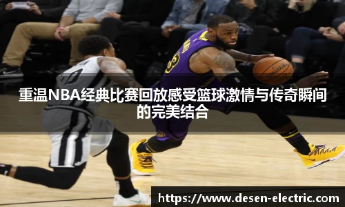 重温NBA经典比赛回放感受篮球激情与传奇瞬间的完美结合
